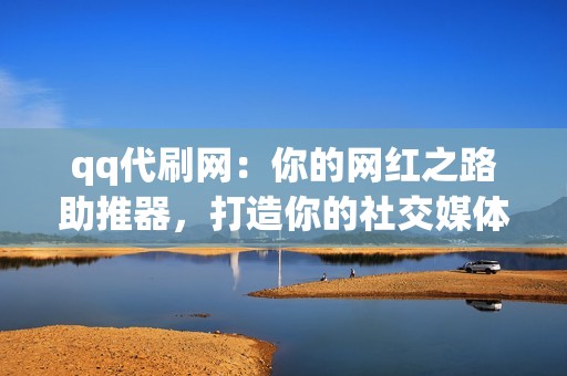 qq代刷网：你的网红之路助推器，打造你的社交媒体帝国