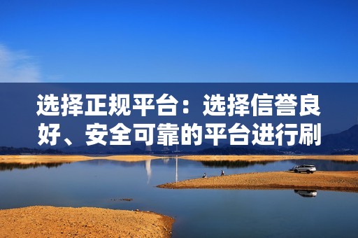 选择正规平台：选择信誉良好、安全可靠的平台进行刷点赞，避免使用不正当途径或黑客手段。