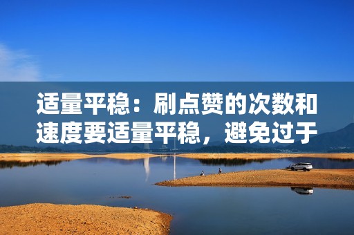 适量平稳：刷点赞的次数和速度要适量平稳，避免过于突兀或异常，引起平台的怀疑。