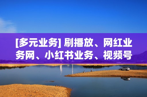 [多元业务] 刷播放、网红业务网、小红书业务、视频号业务，一站式刷量服务！