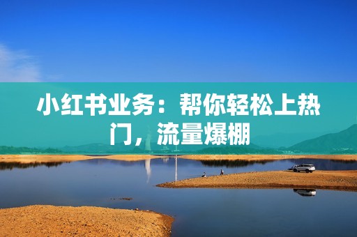 小红书业务：帮你轻松上热门，流量爆棚