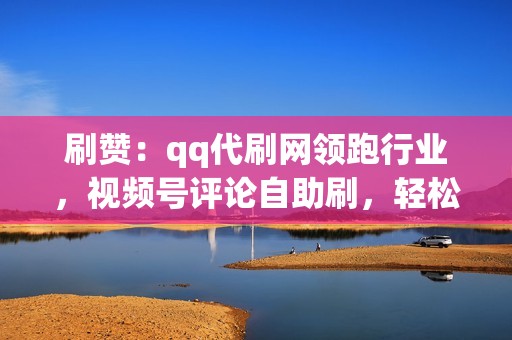 刷赞：qq代刷网领跑行业，视频号评论自助刷，轻松提升影响力！