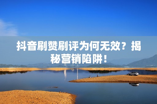 抖音刷赞刷评为何无效？揭秘营销陷阱！