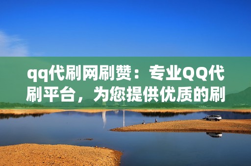 qq代刷网刷赞：专业QQ代刷平台，为您提供优质的刷赞服务