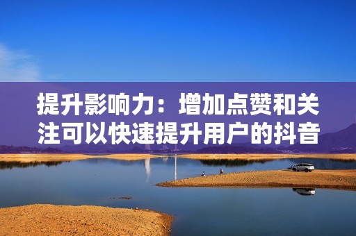 提升影响力：增加点赞和关注可以快速提升用户的抖音影响力，让他们更容易被更多用户看到。