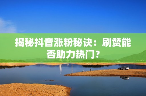 揭秘抖音涨粉秘诀：刷赞能否助力热门？