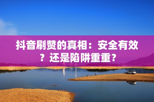 抖音刷赞的真相：安全有效？还是陷阱重重？