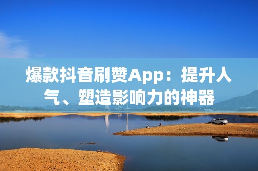 爆款抖音刷赞App：提升人气、塑造影响力的神器