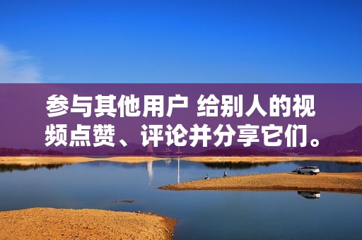 参与其他用户 给别人的视频点赞、评论并分享它们。与其他用户互动会建立关系，并增加他们给你点赞的可能性。