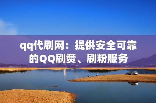 qq代刷网：提供安全可靠的QQ刷赞、刷粉服务