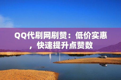 QQ代刷网刷赞：低价实惠，快速提升点赞数