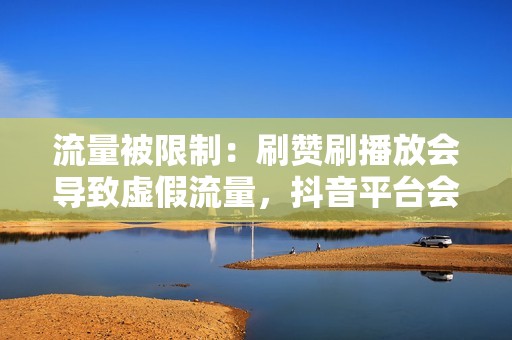 流量被限制：刷赞刷播放会导致虚假流量，抖音平台会对这些账号进行流量限制，导致视频获得的真实用户流量下降。