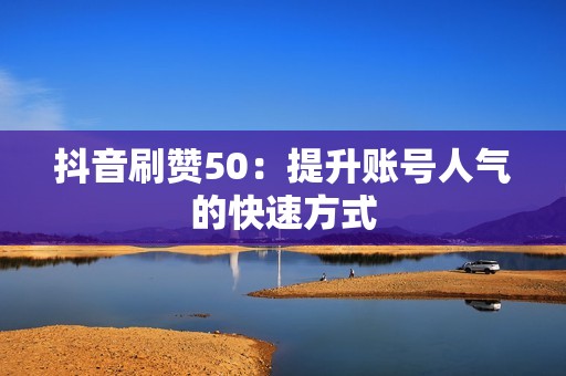 抖音刷赞50：提升账号人气的快速方式