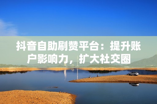 抖音自助刷赞平台：提升账户影响力，扩大社交圈