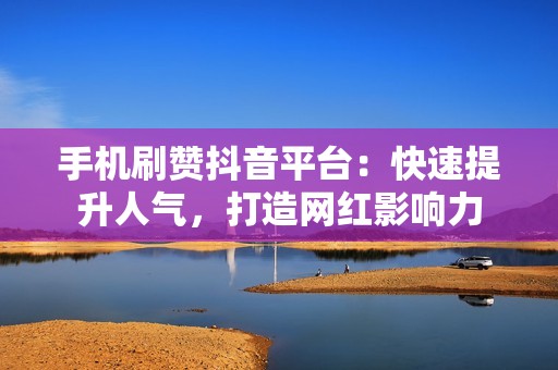 手机刷赞抖音平台：快速提升人气，打造网红影响力