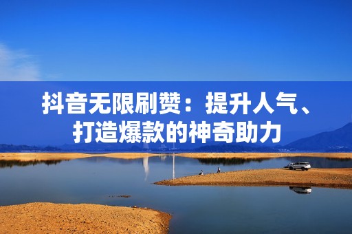 抖音无限刷赞：提升人气、打造爆款的神奇助力