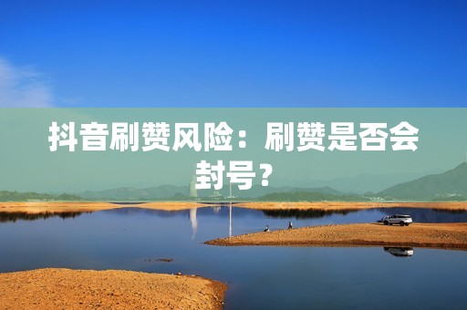 抖音刷赞风险：刷赞是否会封号？