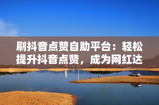 刷抖音点赞自助平台：轻松提升抖音点赞，成为网红达人