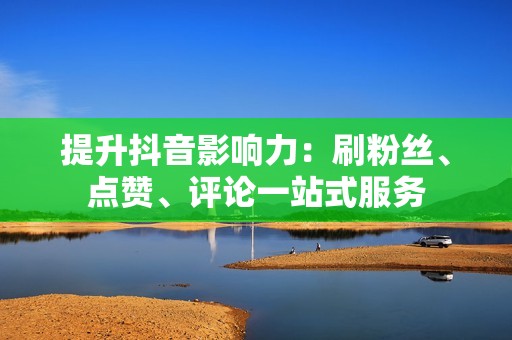 提升抖音影响力：刷粉丝、点赞、评论一站式服务