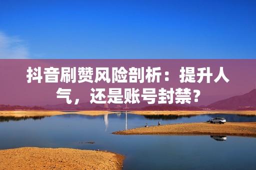 抖音刷赞风险剖析：提升人气，还是账号封禁？