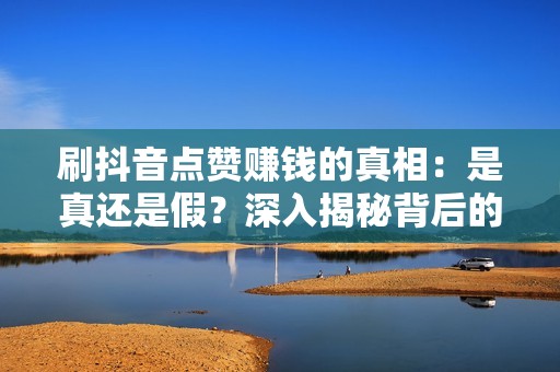 刷抖音点赞赚钱的真相：是真还是假？深入揭秘背后的骗局