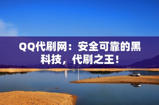 QQ代刷网：安全可靠的黑科技，代刷之王！