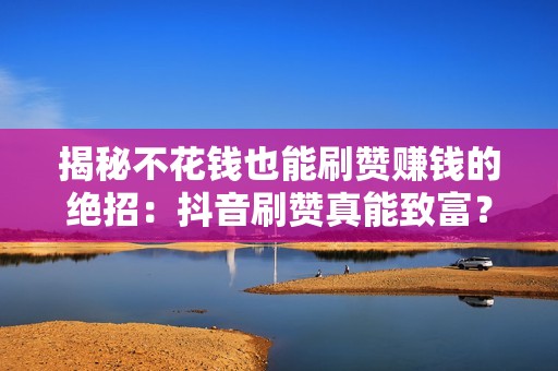 揭秘不花钱也能刷赞赚钱的绝招：抖音刷赞真能致富？