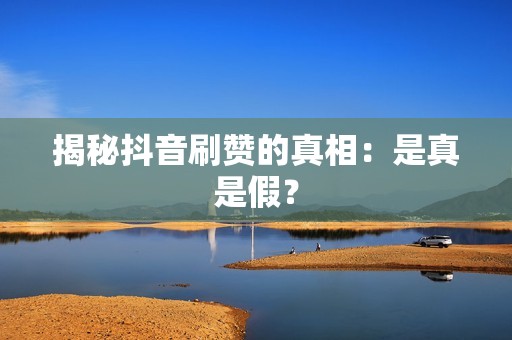 揭秘抖音刷赞的真相：是真是假？