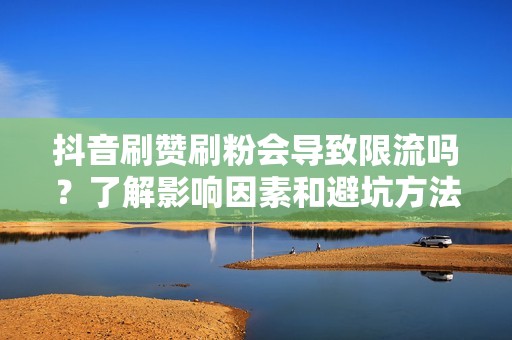 抖音刷赞刷粉会导致限流吗？了解影响因素和避坑方法