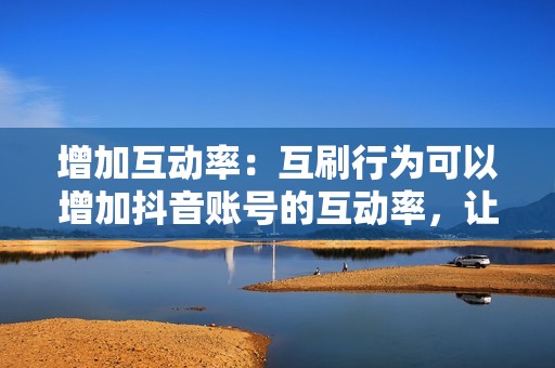 增加互动率：互刷行为可以增加抖音账号的互动率，让视频更容易被抖音算法推荐，获得更大的自然流量。