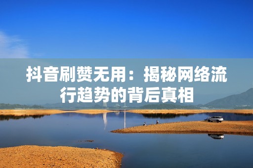 抖音刷赞无用：揭秘网络流行趋势的背后真相