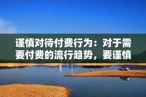 谨慎对待付费行为：对于需要付费的流行趋势，要谨慎对待，衡量其价值后再决定是否参与。