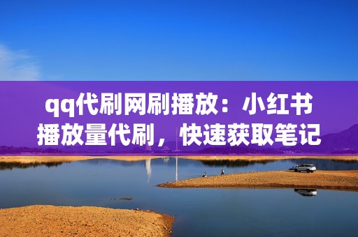 qq代刷网刷播放：小红书播放量代刷，快速获取笔记曝光