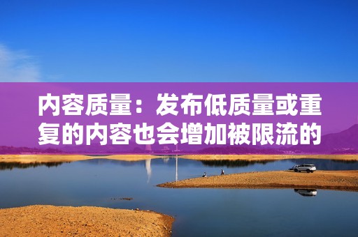 内容质量：发布低质量或重复的内容也会增加被限流的风险。刷赞刷粉无法弥补内容的不足。