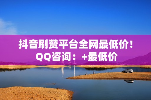 抖音刷赞平台全网最低价！ QQ咨询：+最低价