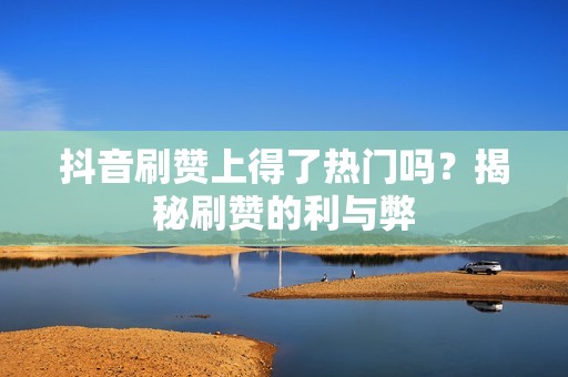 抖音刷赞上得了热门吗？揭秘刷赞的利与弊