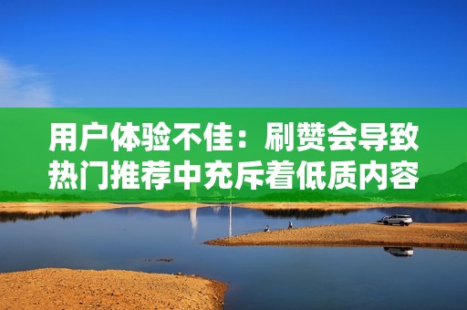 用户体验不佳：刷赞会导致热门推荐中充斥着低质内容，影响用户浏览体验，也损害抖音平台的口碑。