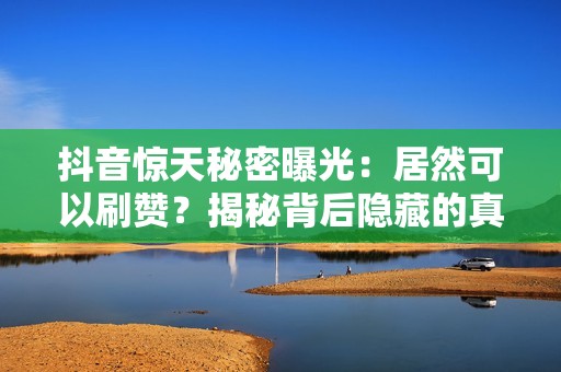 抖音惊天秘密曝光：居然可以刷赞？揭秘背后隐藏的真相