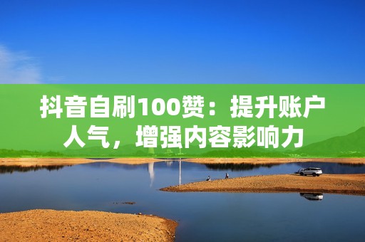 抖音自刷100赞：提升账户人气，增强内容影响力