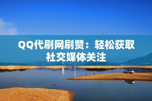 QQ代刷网刷赞：轻松获取社交媒体关注