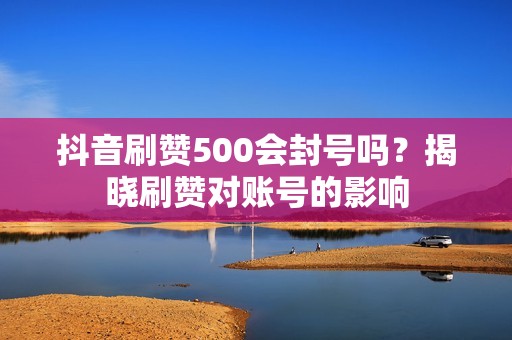 抖音刷赞500会封号吗？揭晓刷赞对账号的影响