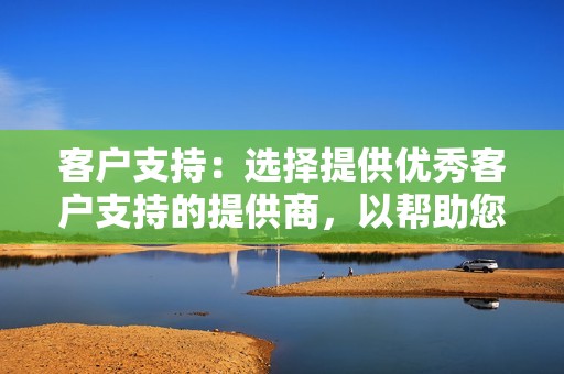 客户支持：选择提供优秀客户支持的提供商，以帮助您解决任何问题或疑虑。