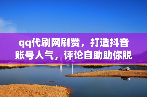 qq代刷网刷赞，打造抖音账号人气，评论自助助你脱颖而出