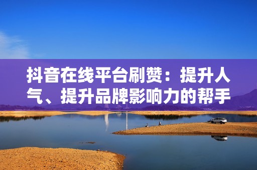 抖音在线平台刷赞：提升人气、提升品牌影响力的帮手