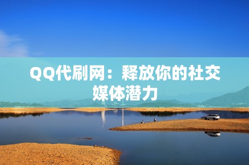 QQ代刷网：释放你的社交媒体潜力